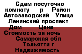 Сдам посуточно комнату.500 р. › Район ­ Автозаводский › Улица ­ Ленинский проспект › Дом ­ 36 › Цена ­ 500 › Стоимость за ночь ­ 500 - Самарская обл., Тольятти г. Недвижимость » Квартиры аренда посуточно   